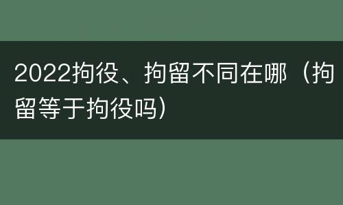 2022拘役、拘留不同在哪（拘留等于拘役吗）