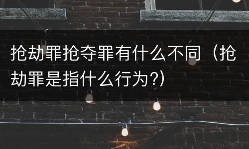 抢劫罪抢夺罪有什么不同（抢劫罪是指什么行为?）
