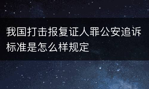 我国打击报复证人罪公安追诉标准是怎么样规定