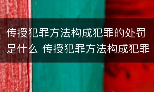 传授犯罪方法构成犯罪的处罚是什么 传授犯罪方法构成犯罪的处罚是什么