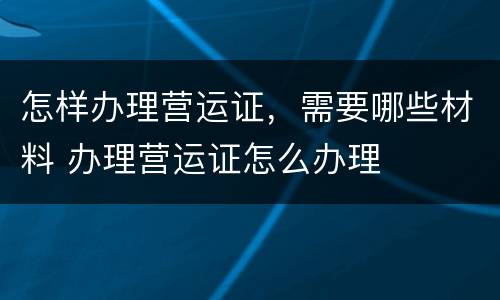 怎样办理营运证，需要哪些材料 办理营运证怎么办理