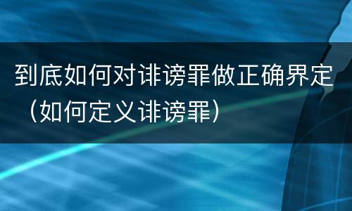 到底如何对诽谤罪做正确界定（如何定义诽谤罪）