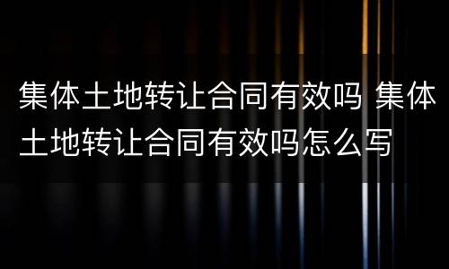 集体土地转让合同有效吗 集体土地转让合同有效吗怎么写