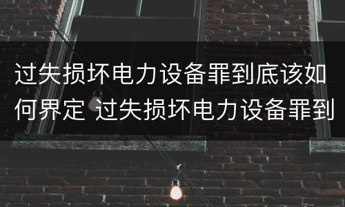 过失损坏电力设备罪到底该如何界定 过失损坏电力设备罪到底该如何界定