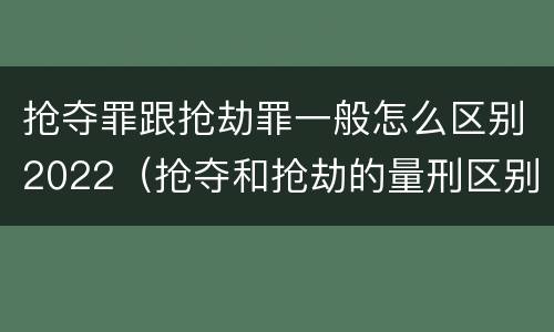 抢夺罪跟抢劫罪一般怎么区别2022（抢夺和抢劫的量刑区别）