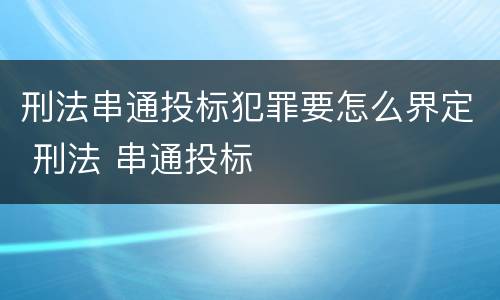 刑法串通投标犯罪要怎么界定 刑法 串通投标