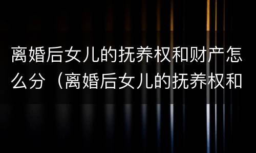 离婚后女儿的抚养权和财产怎么分（离婚后女儿的抚养权和财产怎么分配）