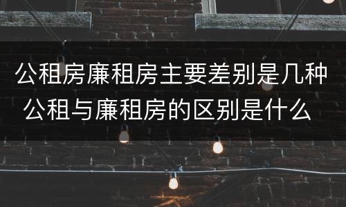 公租房廉租房主要差别是几种 公租与廉租房的区别是什么