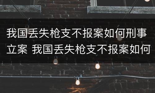 我国丢失枪支不报案如何刑事立案 我国丢失枪支不报案如何刑事立案的 我国丢失枪支不报案如何刑事立案 我国丢失枪支不报案如何刑事立案的