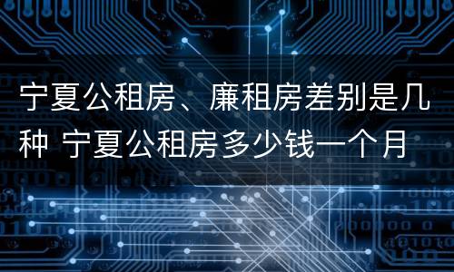 宁夏公租房、廉租房差别是几种 宁夏公租房多少钱一个月 宁夏公租房、廉租房差别是几种 宁夏公租房多少钱一个月