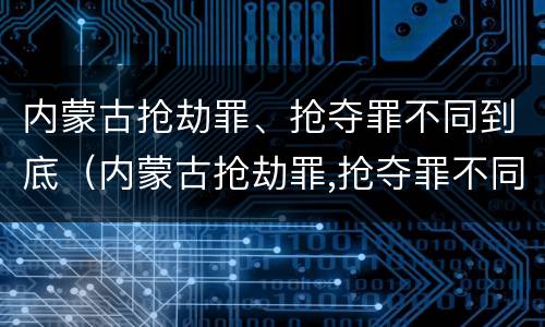 内蒙古抢劫罪、抢夺罪不同到底（内蒙古抢劫罪,抢夺罪不同到底判几年）