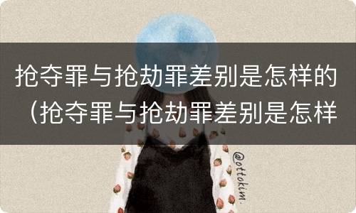 抢夺罪与抢劫罪差别是怎样的（抢夺罪与抢劫罪差别是怎样的呢）