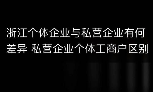 浙江个体企业与私营企业有何差异 私营企业个体工商户区别