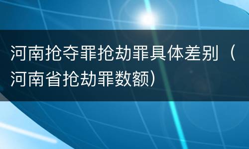 河南抢夺罪抢劫罪具体差别（河南省抢劫罪数额）