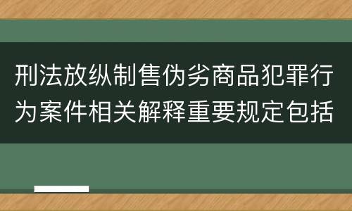 刑法放纵制售伪劣商品犯罪行为案件相关解释重要规定包括什么