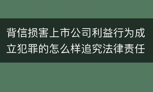 背信损害上市公司利益行为成立犯罪的怎么样追究法律责任