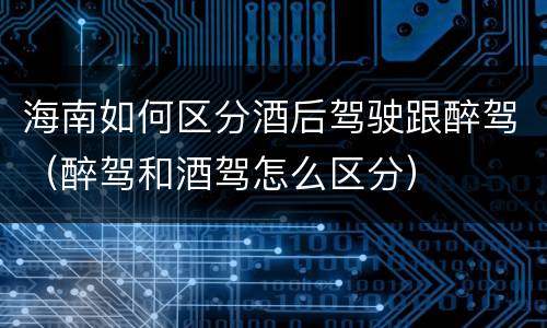 海南如何区分酒后驾驶跟醉驾（醉驾和酒驾怎么区分）
