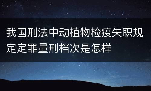 我国刑法中动植物检疫失职规定定罪量刑档次是怎样