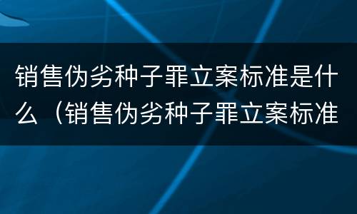 销售伪劣种子罪立案标准是什么（销售伪劣种子罪立案标准是什么意思）