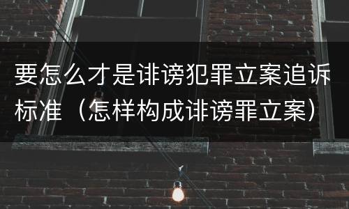 要怎么才是诽谤犯罪立案追诉标准（怎样构成诽谤罪立案）