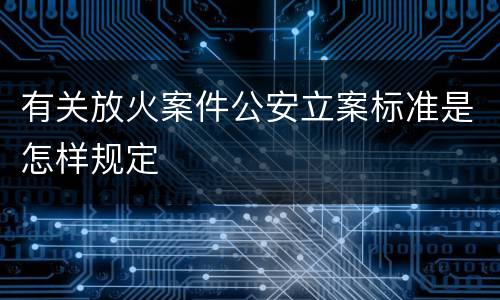 有关放火案件公安立案标准是怎样规定