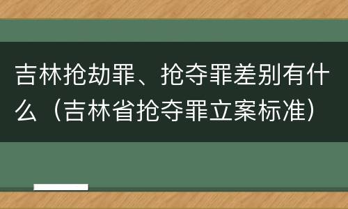 吉林抢劫罪、抢夺罪差别有什么（吉林省抢夺罪立案标准）