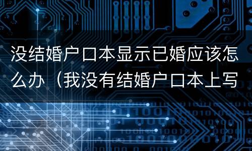 没结婚户口本显示已婚应该怎么办（我没有结婚户口本上写着已婚怎么办）