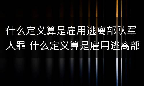 什么定义算是雇用逃离部队军人罪 什么定义算是雇用逃离部队军人罪名
