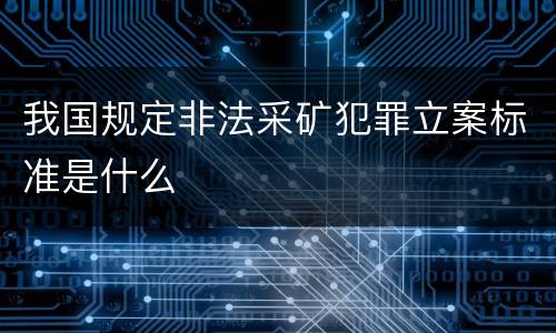 我国规定非法采矿犯罪立案标准是什么