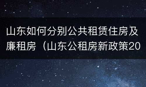 山东如何分别公共租赁住房及廉租房（山东公租房新政策2021）