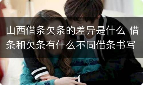 山西借条欠条的差异是什么 借条和欠条有什么不同借条书写