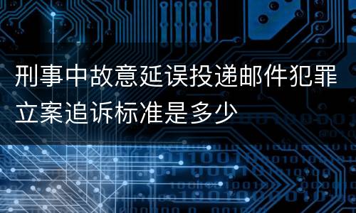 刑事中故意延误投递邮件犯罪立案追诉标准是多少