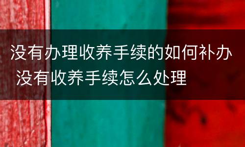 没有办理收养手续的如何补办 没有收养手续怎么处理