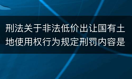 刑法关于非法低价出让国有土地使用权行为规定刑罚内容是什么
