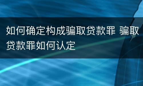 如何确定构成骗取贷款罪 骗取贷款罪如何认定