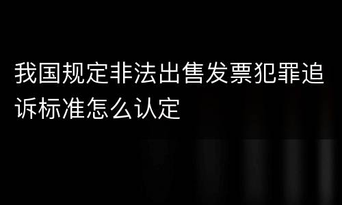 我国规定非法出售发票犯罪追诉标准怎么认定