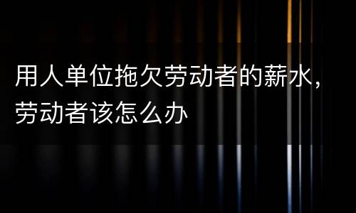用人单位拖欠劳动者的薪水，劳动者该怎么办