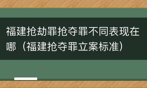 福建抢劫罪抢夺罪不同表现在哪（福建抢夺罪立案标准）