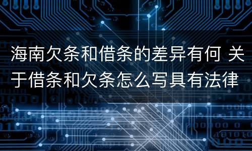 海南欠条和借条的差异有何 关于借条和欠条怎么写具有法律效应