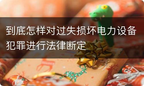 到底怎样对过失损坏电力设备犯罪进行法律断定