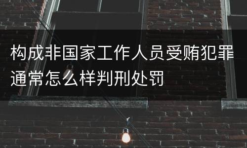 构成非国家工作人员受贿犯罪通常怎么样判刑处罚