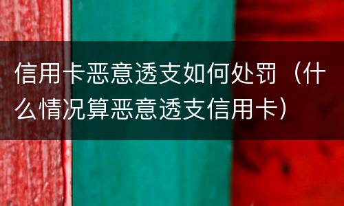 信用卡恶意透支如何处罚（什么情况算恶意透支信用卡）