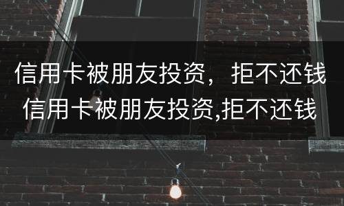 信用卡被朋友投资，拒不还钱 信用卡被朋友投资,拒不还钱怎么办