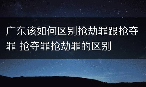 广东该如何区别抢劫罪跟抢夺罪 抢夺罪抢劫罪的区别