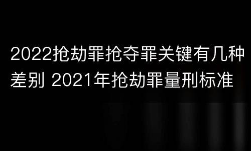 2022抢劫罪抢夺罪关键有几种差别 2021年抢劫罪量刑标准