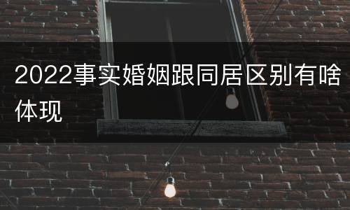 2022事实婚姻跟同居区别有啥体现