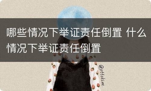 哪些情况下举证责任倒置 什么情况下举证责任倒置