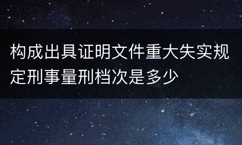 构成出具证明文件重大失实规定刑事量刑档次是多少