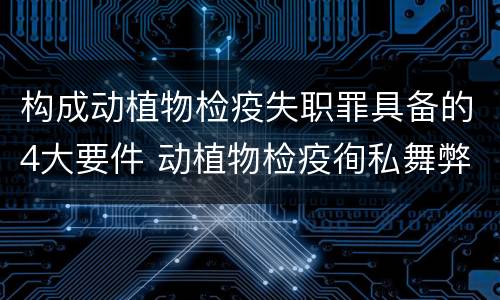 构成动植物检疫失职罪具备的4大要件 动植物检疫徇私舞弊罪与动植物检疫失职罪的区别在于