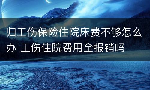 归工伤保险住院床费不够怎么办 工伤住院费用全报销吗